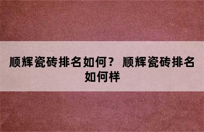 顺辉瓷砖排名如何？ 顺辉瓷砖排名如何样